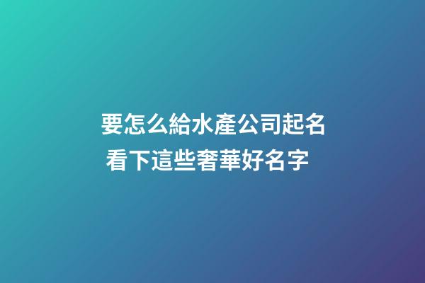 要怎么給水產公司起名 看下這些奢華好名字-第1張-公司起名-玄機派